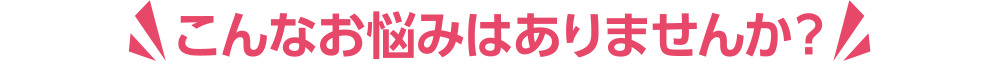 こんなお悩みはありませんか？